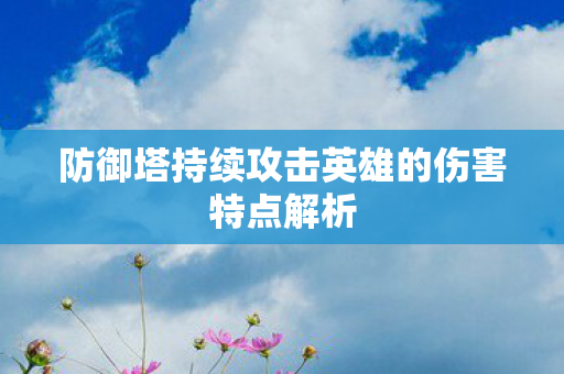 防御塔持续攻击英雄的伤害特点解析 防御塔持续攻击英雄的伤害特点解析
