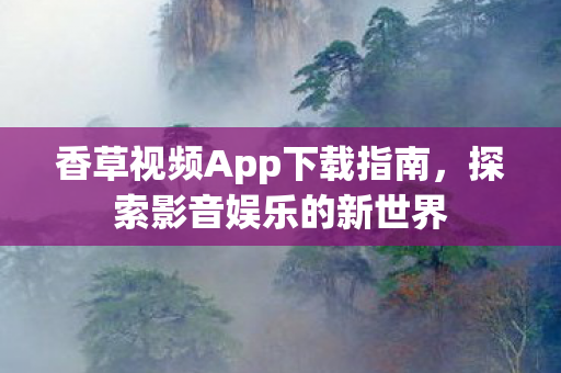 香草视频App下载指南,探索影音娱乐的新世界 香草视频App下载指南,探索影音娱乐的新世界