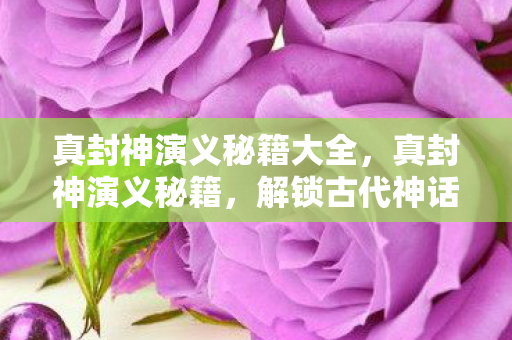 真封神演义秘籍大全,真封神演义秘籍,解锁古代神话的奥秘 真封神演义秘籍大全,真封神演义秘籍,解锁古代神话的奥秘