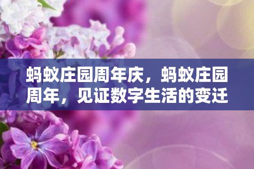 蚂蚁庄园周年庆,蚂蚁庄园周年,见证数字生活的变迁与成长 蚂蚁庄园周年庆,蚂蚁庄园周年,见证数字生活的变迁与成长