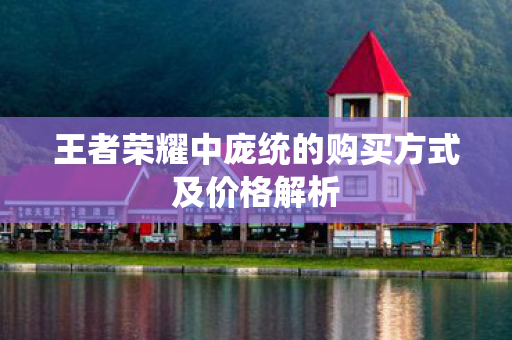 王者荣耀中庞统的购买方式及价格解析 王者荣耀中庞统的购买方式及价格解析