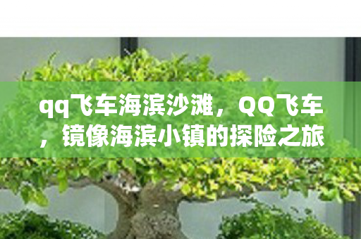 qq飞车海滨沙滩,QQ飞车,镜像海滨小镇的探险之旅 qq飞车海滨沙滩,QQ飞车,镜像海滨小镇的探险之旅
