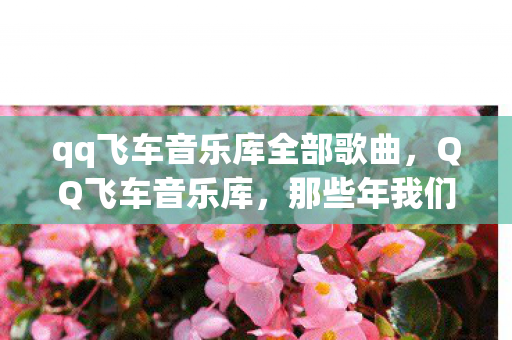 qq飞车音乐库全部歌曲,QQ飞车音乐库,那些年我们共同听过的旋律 qq飞车音乐库全部歌曲,QQ飞车音乐库,那些年我们共同听过的旋律