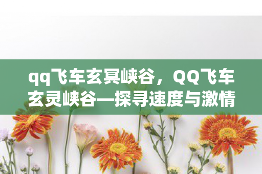 qq飞车玄冥峡谷,QQ飞车玄灵峡谷—探寻速度与激情的极致挑战 qq飞车玄冥峡谷,QQ飞车玄灵峡谷—探寻速度与激情的极致挑战