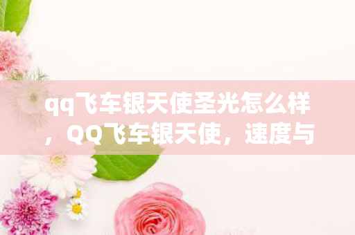 qq飞车银天使圣光怎么样,QQ飞车银天使,速度与激情的完美融合 qq飞车银天使圣光怎么样,QQ飞车银天使,速度与激情的完美融合
