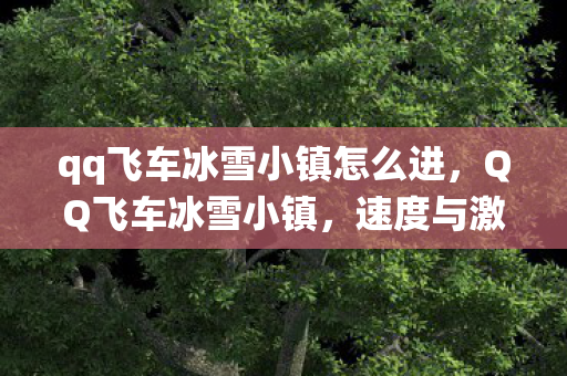 qq飞车冰雪小镇怎么进,QQ飞车冰雪小镇,速度与激情在冬日里的独特演绎 qq飞车冰雪小镇怎么进,QQ飞车冰雪小镇,速度与激情在冬日里的独特演绎