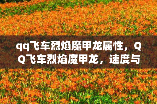 qq飞车烈焰魔甲龙属性,QQ飞车烈焰魔甲龙,速度与力量的完美结合 qq飞车烈焰魔甲龙属性,QQ飞车烈焰魔甲龙,速度与力量的完美结合