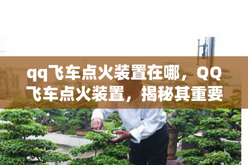 qq飞车点火装置在哪,QQ飞车点火装置,揭秘其重要性及优化建议 qq飞车点火装置在哪,QQ飞车点火装置,揭秘其重要性及优化建议
