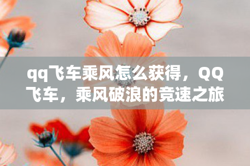 qq飞车乘风怎么获得,QQ飞车,乘风破浪的竞速之旅 qq飞车乘风怎么获得,QQ飞车,乘风破浪的竞速之旅