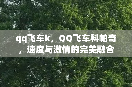 qq飞车k,QQ飞车科帕奇,速度与激情的完美融合 qq飞车k,QQ飞车科帕奇,速度与激情的完美融合