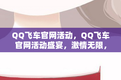 QQ飞车官网活动,QQ飞车官网活动盛宴,激情无限,福利满满! QQ飞车官网活动,QQ飞车官网活动盛宴,激情无限,福利满满!