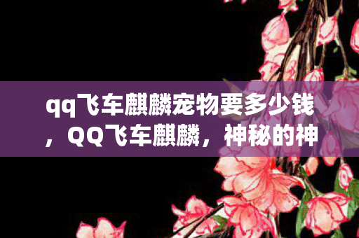 qq飞车麒麟宠物要多少钱,QQ飞车麒麟,神秘的神兽降临游戏世界 qq飞车麒麟宠物要多少钱,QQ飞车麒麟,神秘的神兽降临游戏世界
