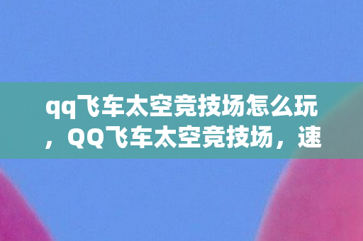 qq飞车太空竞技场怎么玩,QQ飞车太空竞技场,速度与激情的新纪元 qq飞车太空竞技场怎么玩,QQ飞车太空竞技场,速度与激情的新纪元