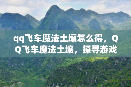qq飞车魔法土壤怎么得,QQ飞车魔法土壤,探寻游戏中的神秘元素 qq飞车魔法土壤怎么得,QQ飞车魔法土壤,探寻游戏中的神秘元素