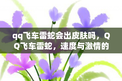 qq飞车雷蛇会出皮肤吗，QQ飞车雷蛇，速度与激情的完美融合