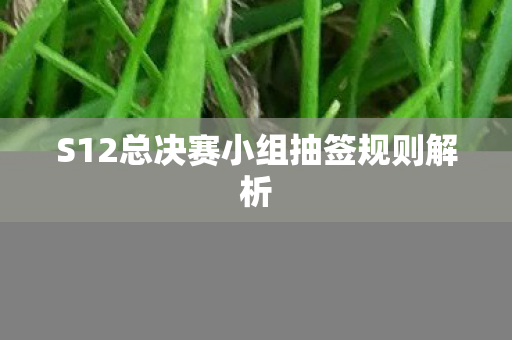 S12总决赛小组抽签规则解析 S12总决赛小组抽签规则解析