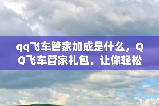 qq飞车管家加成是什么,QQ飞车管家礼包,让你轻松拥有游戏特权! qq飞车管家加成是什么,QQ飞车管家礼包,让你轻松拥有游戏特权!