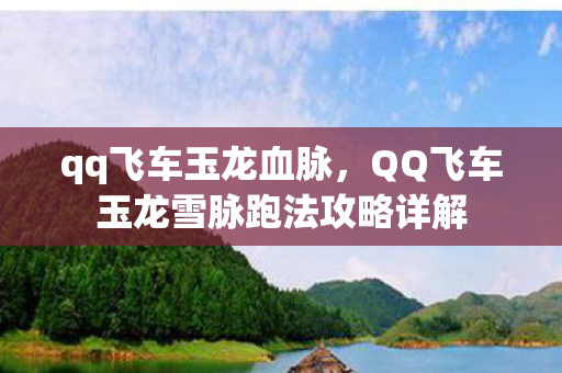 qq飞车玉龙血脉,QQ飞车玉龙雪脉跑法攻略详解 qq飞车玉龙血脉,QQ飞车玉龙雪脉跑法攻略详解