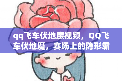 qq飞车伏地魔视频,QQ飞车伏地魔,赛场上的隐形霸主 qq飞车伏地魔视频,QQ飞车伏地魔,赛场上的隐形霸主