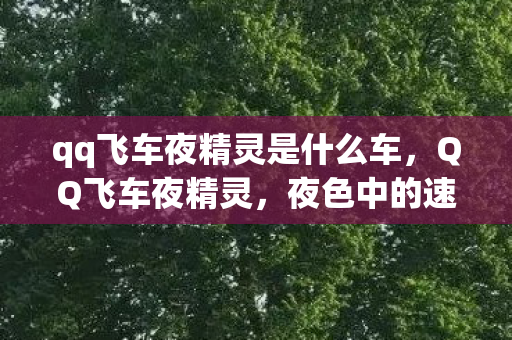 qq飞车夜精灵是什么车,QQ飞车夜精灵,夜色中的速度与激情 qq飞车夜精灵是什么车,QQ飞车夜精灵,夜色中的速度与激情