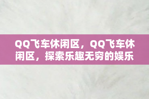 QQ飞车休闲区,QQ飞车休闲区,探索乐趣无穷的娱乐新天地 QQ飞车休闲区,QQ飞车休闲区,探索乐趣无穷的娱乐新天地