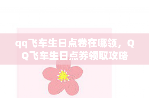 qq飞车生日点卷在哪领,QQ飞车生日点券领取攻略 qq飞车生日点卷在哪领,QQ飞车生日点券领取攻略