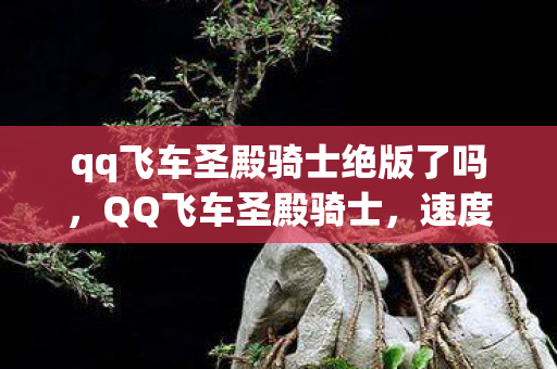 qq飞车圣殿骑士绝版了吗,QQ飞车圣殿骑士,速度与荣耀的极致追求 qq飞车圣殿骑士绝版了吗,QQ飞车圣殿骑士,速度与荣耀的极致追求