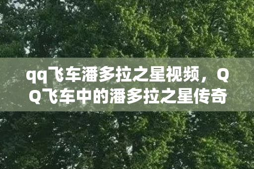 qq飞车潘多拉之星视频,QQ飞车中的潘多拉之星传奇 qq飞车潘多拉之星视频,QQ飞车中的潘多拉之星传奇