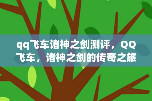 qq飞车诸神之剑测评,QQ飞车,诸神之剑的传奇之旅 qq飞车诸神之剑测评,QQ飞车,诸神之剑的传奇之旅