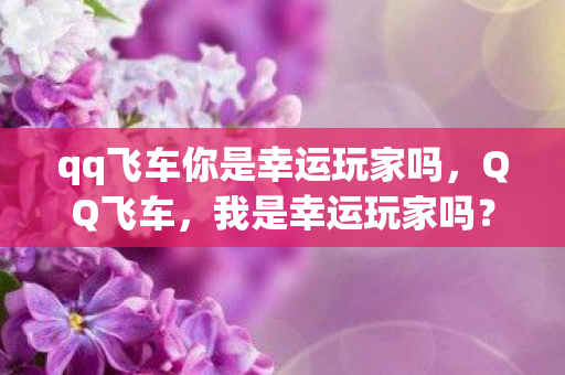 qq飞车你是幸运玩家吗,QQ飞车,我是幸运玩家吗? qq飞车你是幸运玩家吗,QQ飞车,我是幸运玩家吗?