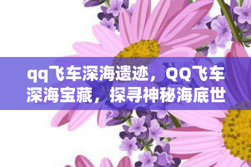 qq飞车深海遗迹,QQ飞车深海宝藏,探寻神秘海底世界的无尽财富 qq飞车深海遗迹,QQ飞车深海宝藏,探寻神秘海底世界的无尽财富