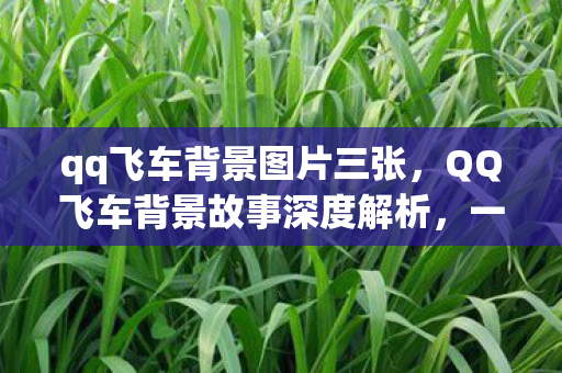 qq飞车背景图片三张,QQ飞车背景故事深度解析,一张背景图片引发的热议 qq飞车背景图片三张,QQ飞车背景故事深度解析,一张背景图片引发的热议