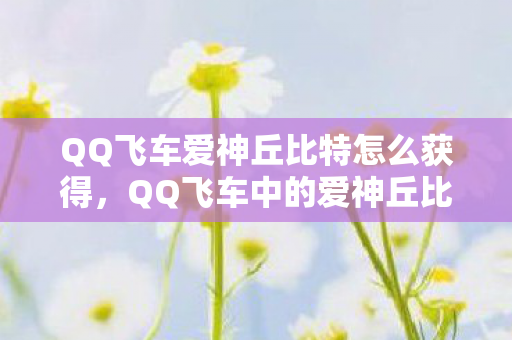 QQ飞车爱神丘比特怎么获得,QQ飞车中的爱神丘比特,速度与爱情的完美结合 QQ飞车爱神丘比特怎么获得,QQ飞车中的爱神丘比特,速度与爱情的完美结合