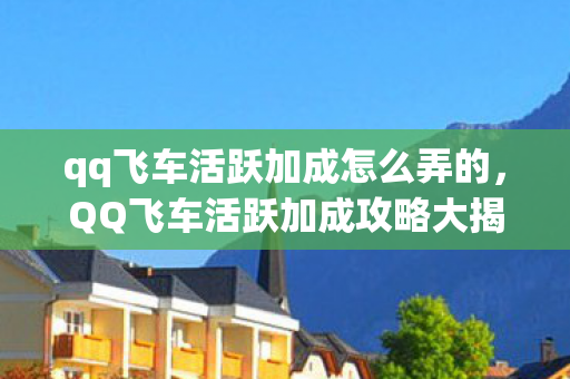 qq飞车活跃加成怎么弄的，QQ飞车活跃加成攻略大揭秘