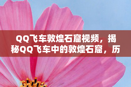 QQ飞车敦煌石窟视频,揭秘QQ飞车中的敦煌石窟,历史与游戏的完美结合 QQ飞车敦煌石窟视频,揭秘QQ飞车中的敦煌石窟,历史与游戏的完美结合