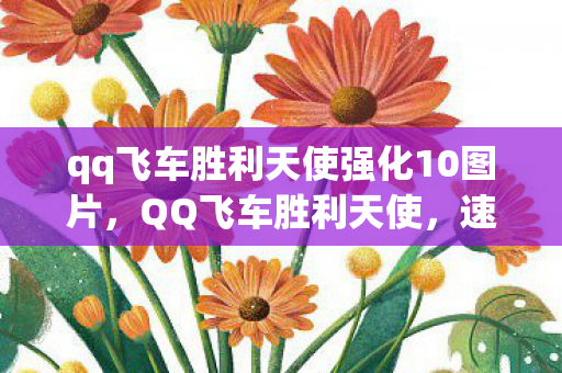qq飞车胜利天使强化10图片,QQ飞车胜利天使,速度与荣耀的完美结合 qq飞车胜利天使强化10图片,QQ飞车胜利天使,速度与荣耀的完美结合