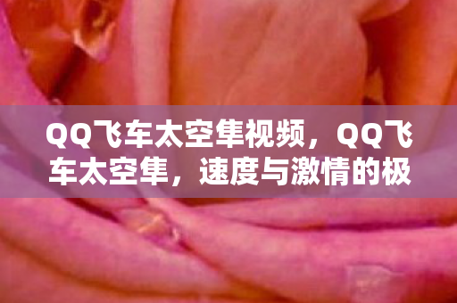 QQ飞车太空隼视频,QQ飞车太空隼,速度与激情的极致体验 QQ飞车太空隼视频,QQ飞车太空隼,速度与激情的极致体验