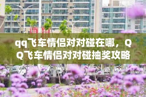 qq飞车情侣对对碰在哪,QQ飞车情侣对对碰抽奖攻略,掌握技巧,轻松赢大奖! qq飞车情侣对对碰在哪,QQ飞车情侣对对碰抽奖攻略,掌握技巧,轻松赢大奖!
