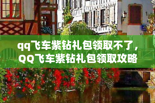 qq飞车紫钻礼包领取不了,QQ飞车紫钻礼包领取攻略大揭秘 qq飞车紫钻礼包领取不了,QQ飞车紫钻礼包领取攻略大揭秘