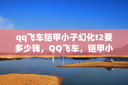 qq飞车铠甲小子幻化t2要多少钱,QQ飞车,铠甲小子的风云再起 qq飞车铠甲小子幻化t2要多少钱,QQ飞车,铠甲小子的风云再起