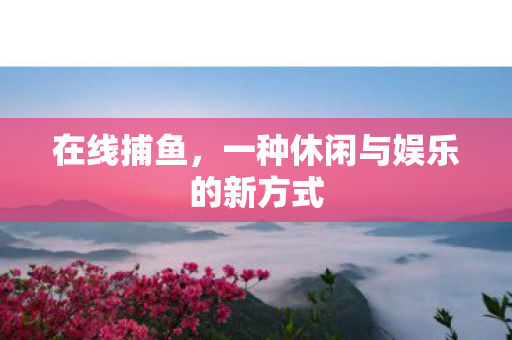 在线捕鱼,一种休闲与娱乐的新方式 在线捕鱼,一种休闲与娱乐的新方式