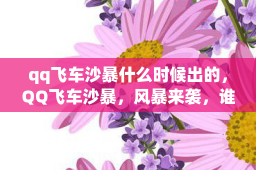 qq飞车沙暴什么时候出的,QQ飞车沙暴,风暴来袭,谁与争锋? qq飞车沙暴什么时候出的,QQ飞车沙暴,风暴来袭,谁与争锋?