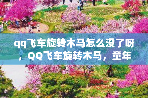 qq飞车旋转木马怎么没了呀,QQ飞车旋转木马,童年的梦幻再现 qq飞车旋转木马怎么没了呀,QQ飞车旋转木马,童年的梦幻再现