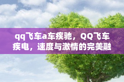 qq飞车a车疾驰,QQ飞车疾电,速度与激情的完美融合 qq飞车a车疾驰,QQ飞车疾电,速度与激情的完美融合