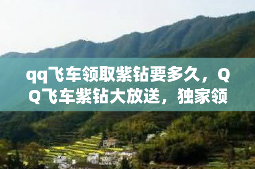 qq飞车领取紫钻要多久,QQ飞车紫钻大放送,独家领取攻略来袭! qq飞车领取紫钻要多久,QQ飞车紫钻大放送,独家领取攻略来袭!