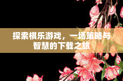 探索棋乐游戏,一场策略与智慧的下载之旅 探索棋乐游戏,一场策略与智慧的下载之旅