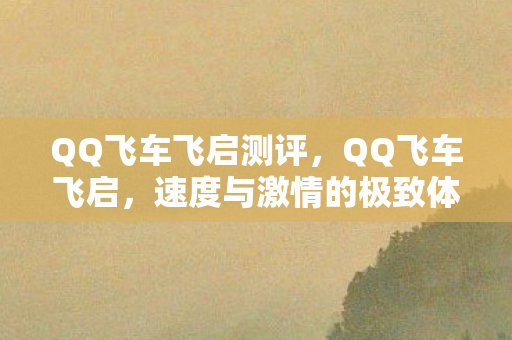 QQ飞车飞启测评，QQ飞车飞启，速度与激情的极致体验