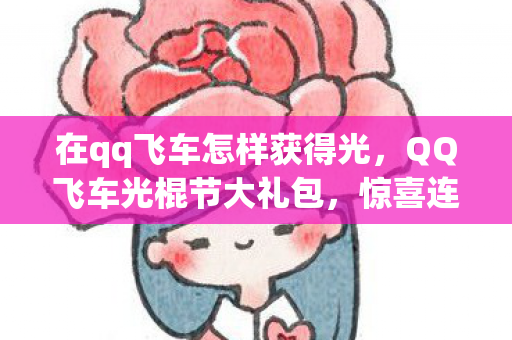 在qq飞车怎样获得光,QQ飞车光棍节大礼包,惊喜连连,不容错过! 在qq飞车怎样获得光,QQ飞车光棍节大礼包,惊喜连连,不容错过!