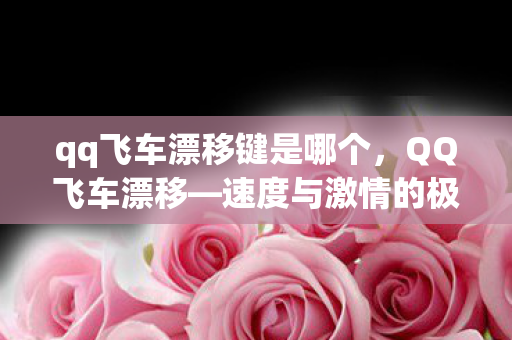 qq飞车漂移键是哪个，QQ飞车漂移—速度与激情的极致体验