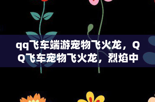 qq飞车端游宠物飞火龙，QQ飞车宠物飞火龙，烈焰中的速度与激情